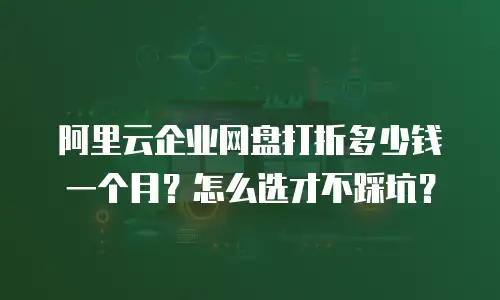 阿里云企业网盘打折多少钱一个月？怎么选才不踩坑？