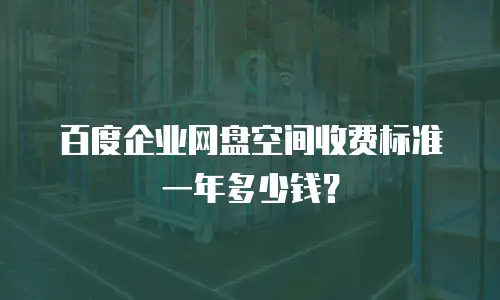 百度企业网盘空间收费标准一年多少钱？