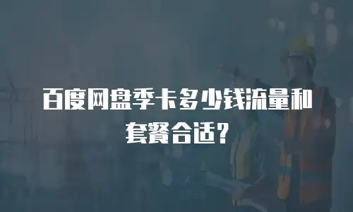 百度网盘季卡多少钱流量和套餐合适？