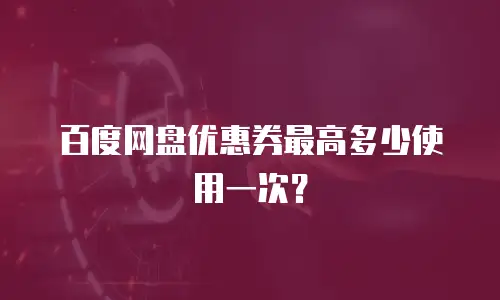 百度网盘优惠券最高多少使用一次？