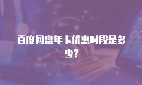 百度网盘年卡优惠时段是多少？