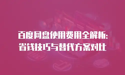 百度网盘使用费用全解析：省钱技巧与替代方案对比