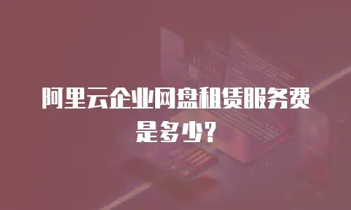 阿里云企业网盘租赁服务费是多少？