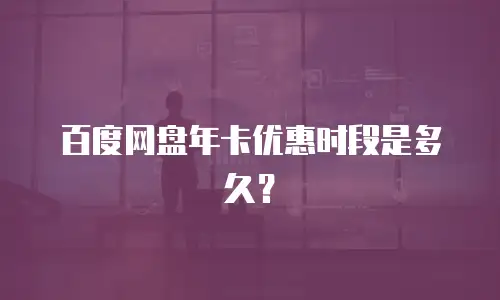 百度网盘年卡优惠时段是多久？