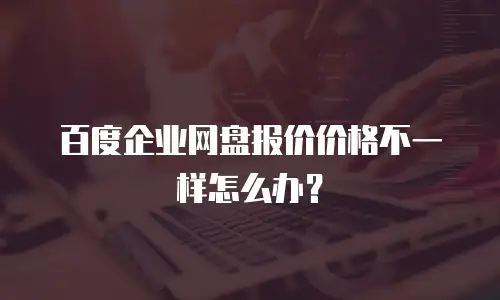 百度企业网盘报价价格不一样怎么办？