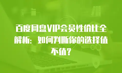 百度网盘VIP会员性价比全解析：如何判断你的选择值不值？