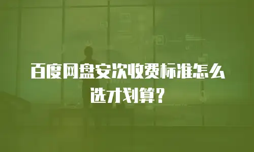 百度网盘安次收费标准怎么选才划算？