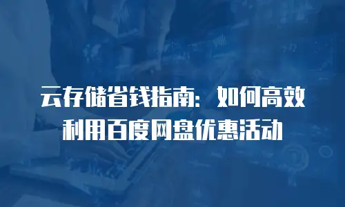 云存储省钱指南：如何高效利用百度网盘优惠活动