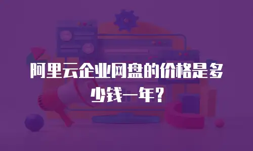 阿里云企业网盘的价格是多少钱一年？