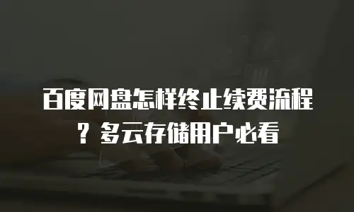百度网盘怎样终止续费流程？多云存储用户必看