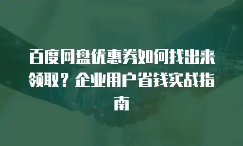 百度网盘优惠券如何找出来领取？企业用户省钱实战指南