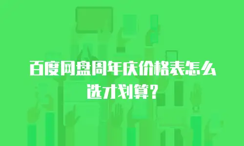 百度网盘周年庆价格表怎么选才划算？