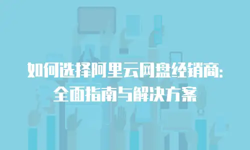 如何选择阿里云网盘经销商：全面指南与解决方案