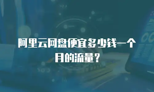 阿里云网盘便宜多少钱一个月的流量？