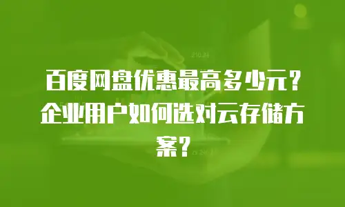 百度网盘优惠最高多少元？企业用户如何选对云存储方案？
