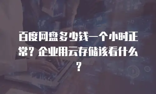百度网盘多少钱一个小时正常？企业用云存储该看什么？