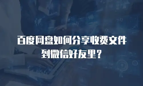 百度网盘如何分享收费文件到微信好友里？