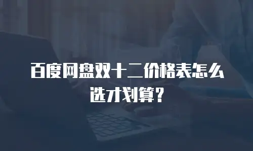 百度网盘双十二价格表怎么选才划算？