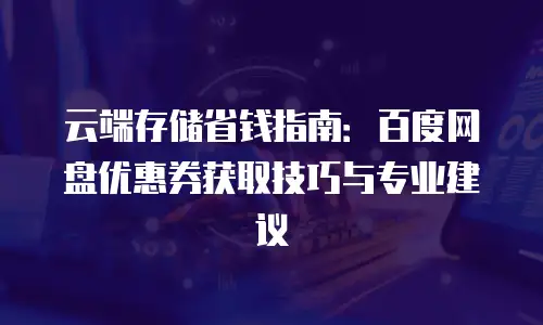 云端存储省钱指南：百度网盘优惠券获取技巧与专业建议