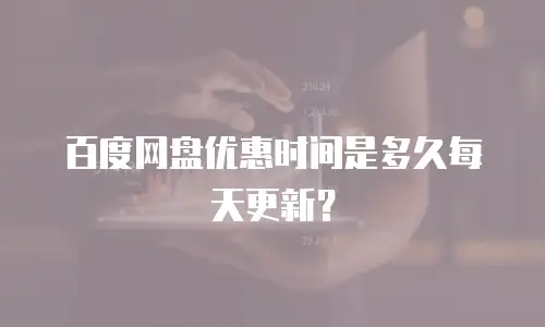 百度网盘优惠时间是多久每天更新？