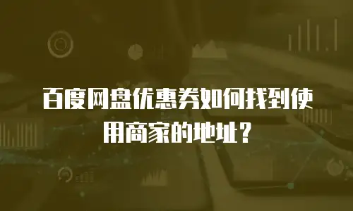 百度网盘优惠券如何找到使用商家的地址？