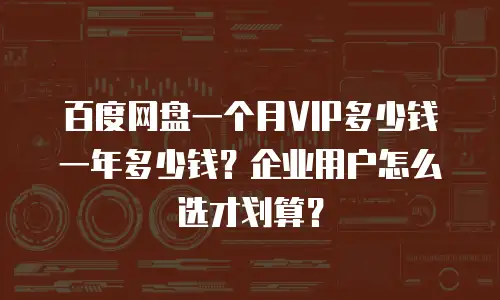 百度网盘一个月VIP多少钱一年多少钱？企业用户怎么选才划算？