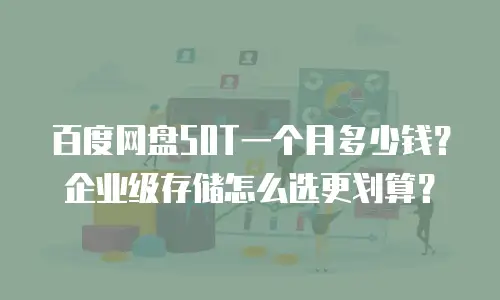 百度网盘50T一个月多少钱？企业级存储怎么选更划算？