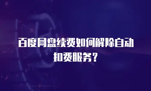 百度网盘续费如何解除自动扣费服务？