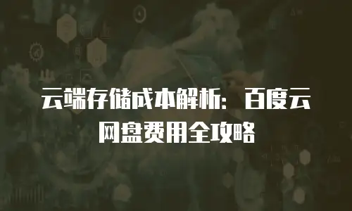 云端存储成本解析：百度云网盘费用全攻略