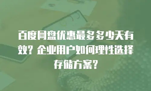 百度网盘优惠最多多少天有效？企业用户如何理性选择存储方案？