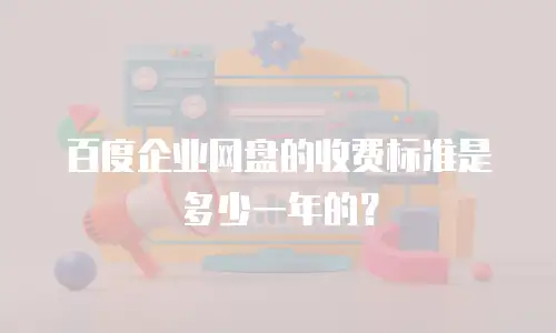 百度企业网盘的收费标准是多少一年的？