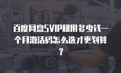 百度网盘SVIP租用多少钱一个月激活码怎么选才更划算？