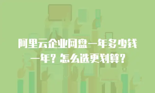 阿里云企业网盘一年多少钱一年？怎么选更划算？