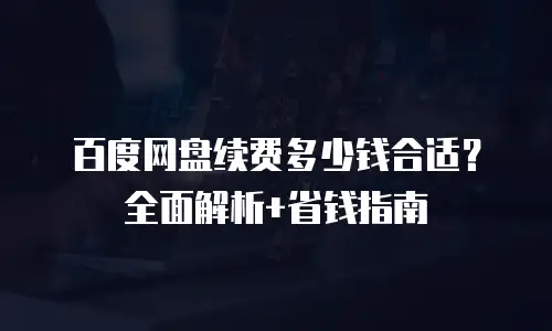 百度网盘续费多少钱合适？全面解析+省钱指南