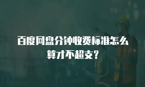 百度网盘分钟收费标准怎么算才不超支？