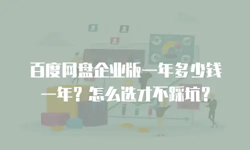 百度网盘企业版一年多少钱一年？怎么选才不踩坑？