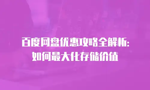 百度网盘优惠攻略全解析：如何最大化存储价值