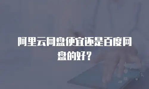 阿里云网盘便宜还是百度网盘的好？