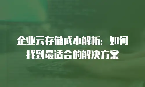 企业云存储成本解析：如何找到最适合的解决方案