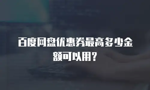 百度网盘优惠券最高多少金额可以用？