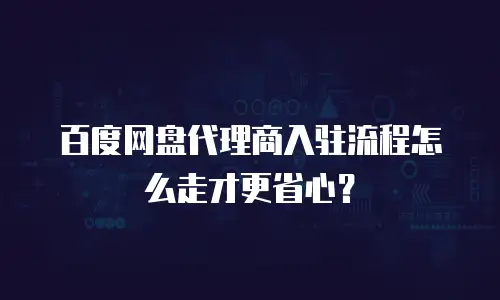 百度网盘代理商入驻流程怎么走才更省心？