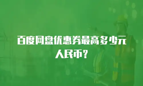 百度网盘优惠券最高多少元人民币？