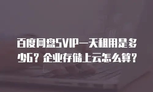 百度网盘SVIP一天租用是多少G？企业存储上云怎么算？