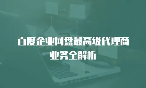 百度企业网盘最高级代理商业务全解析