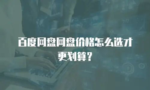 百度网盘网盘价格怎么选才更划算？