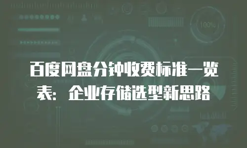 百度网盘分钟收费标准一览表：企业存储选型新思路
