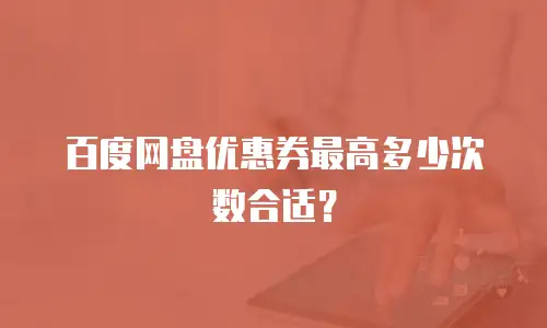 百度网盘优惠券最高多少次数合适？