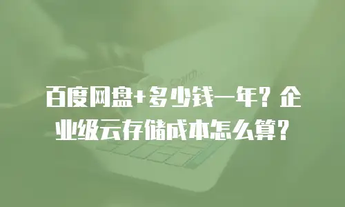 百度网盘+多少钱一年？企业级云存储成本怎么算？