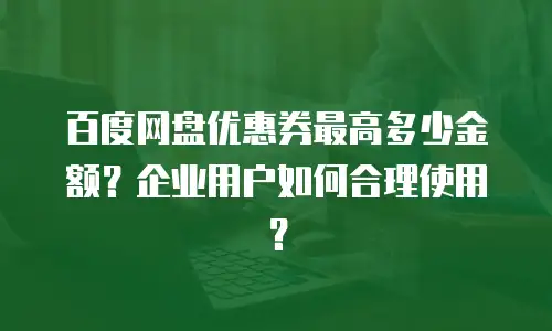 百度网盘优惠券最高多少金额？企业用户如何合理使用？