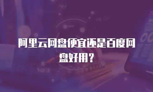 阿里云网盘便宜还是百度网盘好用？